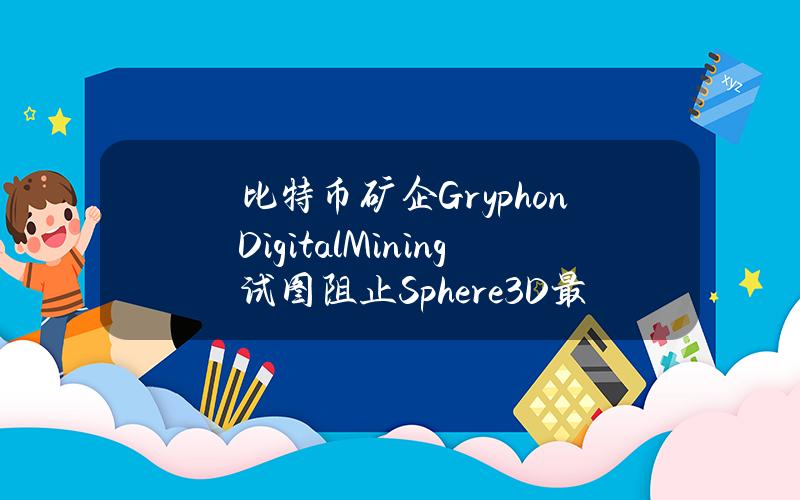 比特币矿企GryphonDigitalMining试图阻止Sphere3D最近达成的1000万美元和解协议