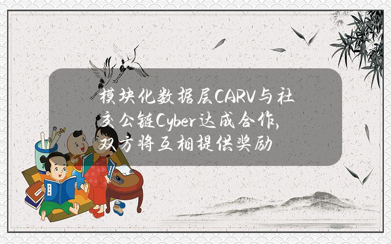 模块化数据层CARV与社交公链Cyber达成合作，双方将互相提供奖励