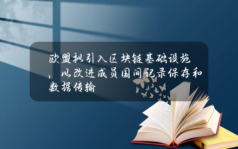 欧盟拟引入区块链基础设施，以改进成员国间记录保存和数据传输