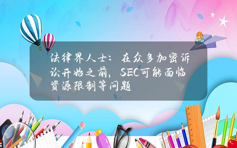 法律界人士：在众多加密诉讼开始之前，SEC可能面临资源限制等问题