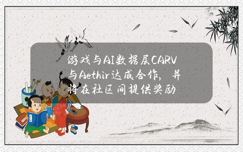 游戏与AI数据层CARV与Aethir达成合作，并将在社区间提供奖励