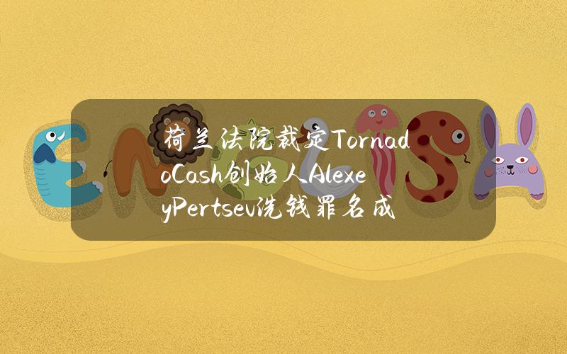 荷兰法院裁定TornadoCash创始人AlexeyPertsev洗钱罪名成立