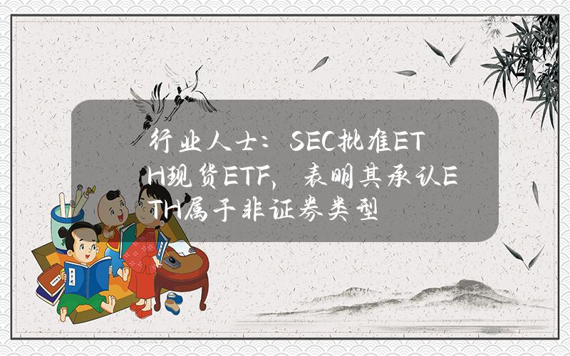 行业人士：SEC批准ETH现货ETF，表明其承认ETH属于非证券类型