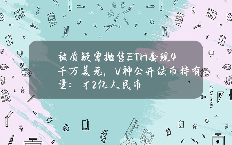 被质疑曾抛售ETH套现4千万美元，V神公开法币持有量：才2亿人民币