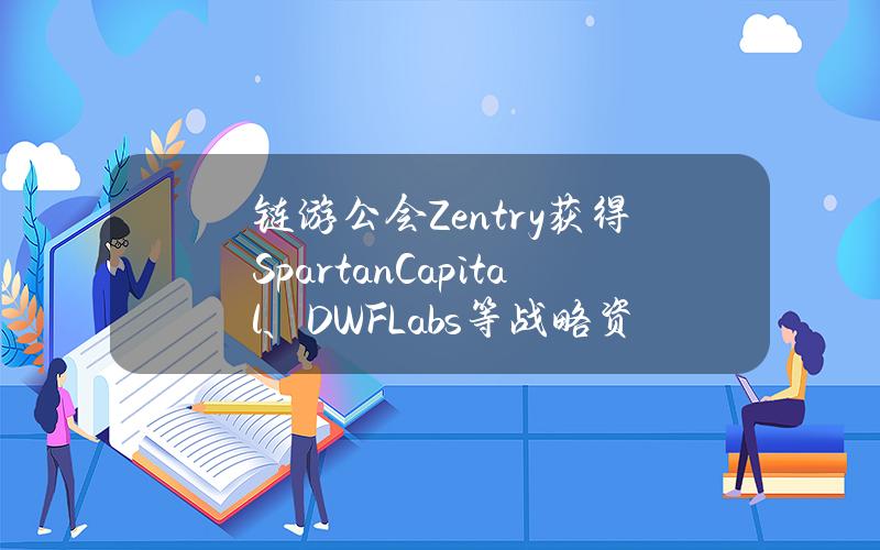 链游公会Zentry获得SpartanCapital、DWFLabs等战略资金支持