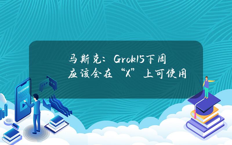 马斯克：Grok1.5下周应该会在“X”上可使用