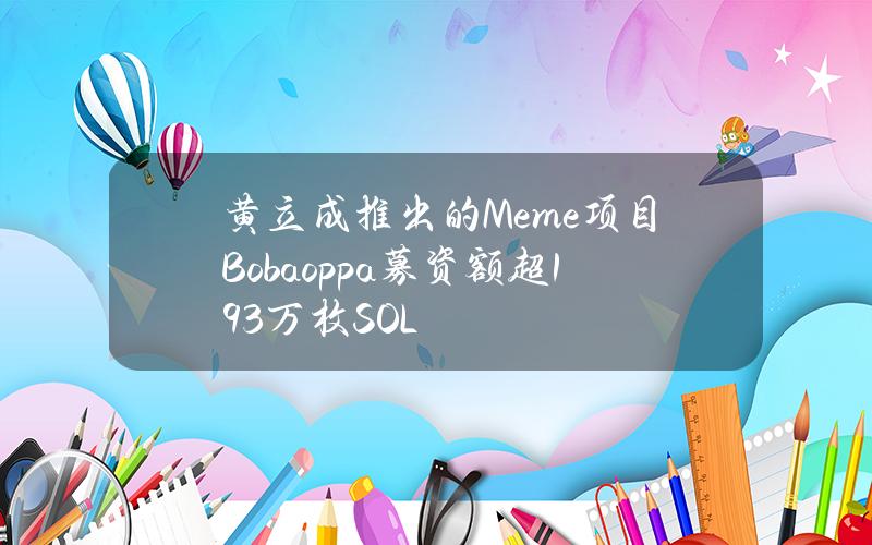 黄立成推出的Meme项目Bobaoppa募资额超19.3万枚SOL