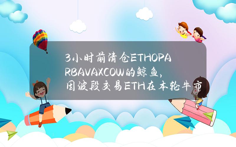 3小时前清仓ETHOPARBAVAXCOW的鲸鱼，因波段交易ETH在本轮牛市仍有318万美元的盈利