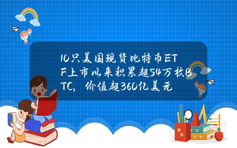 10只美国现货比特币ETF上市以来积累超54万枚BTC，价值超360亿美元