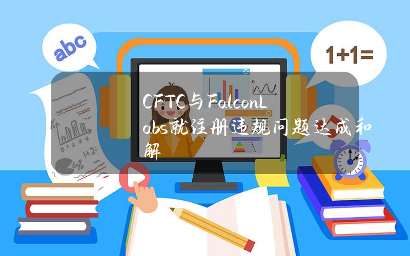 CFTC与FalconLabs就注册违规问题达成和解