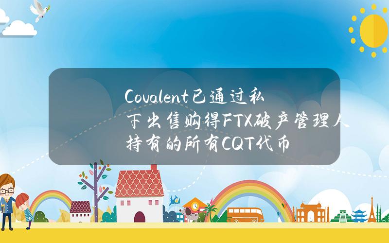 Covalent已通过私下出售购得FTX破产管理人持有的所有CQT代币