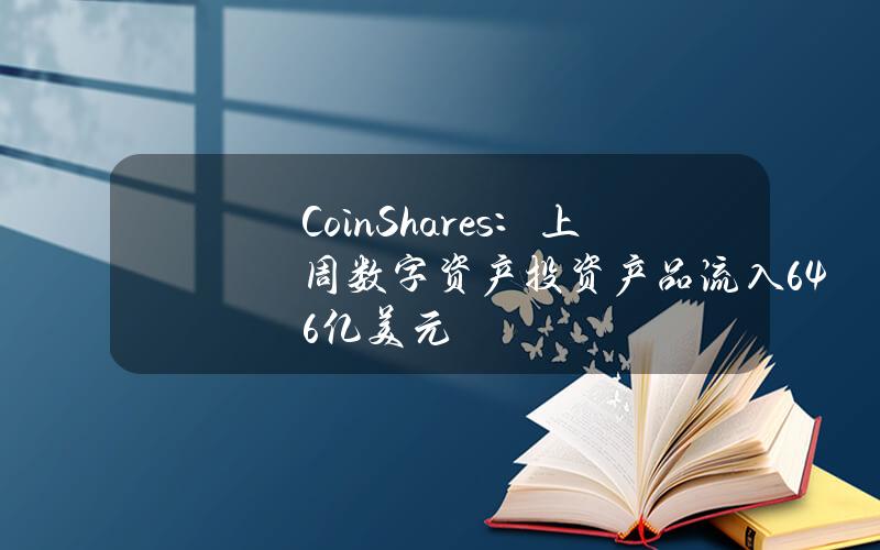 CoinShares：上周数字资产投资产品流入6.46亿美元