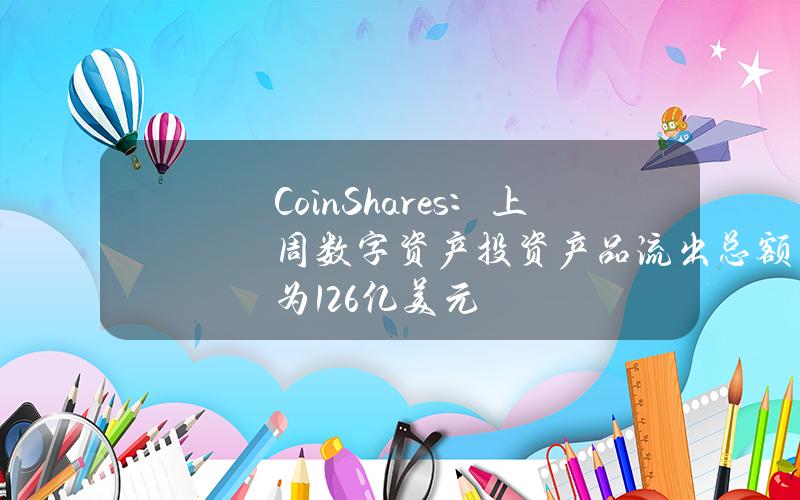 CoinShares：上周数字资产投资产品流出总额为1.26亿美元