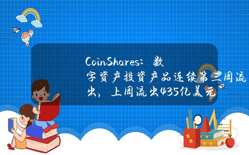 CoinShares：数字资产投资产品连续第三周流出，上周流出4.35亿美元