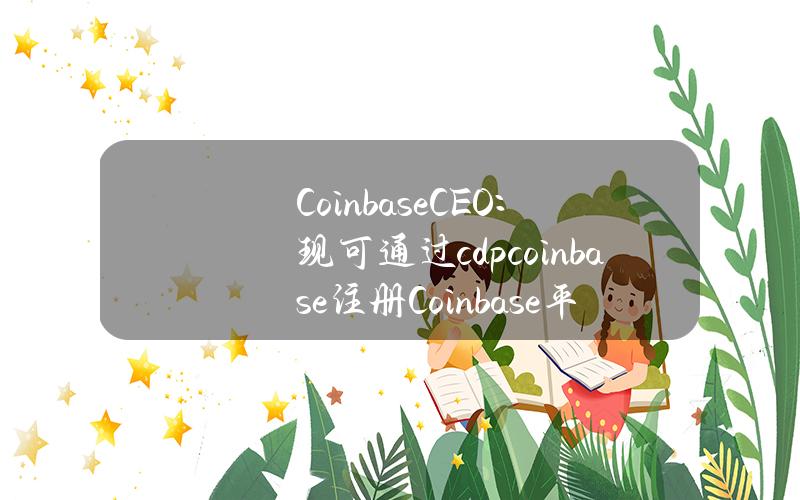 CoinbaseCEO：现可通过cdp.coinbase注册Coinbase平台API