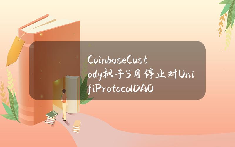 CoinbaseCustody拟于5月停止对UnifiProtocolDAO(UNFI)和PlayDapp(PLA)的支持