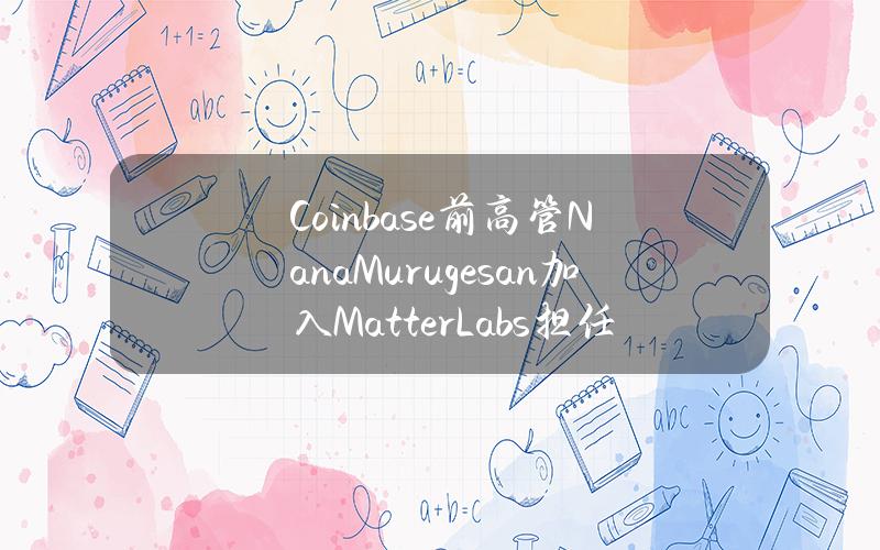 Coinbase前高管NanaMurugesan加入MatterLabs担任总裁