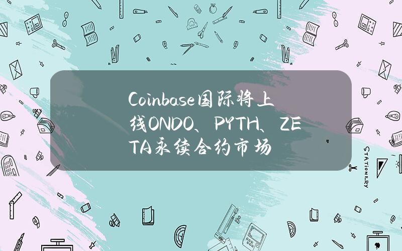 Coinbase国际将上线ONDO、PYTH、ZETA永续合约市场