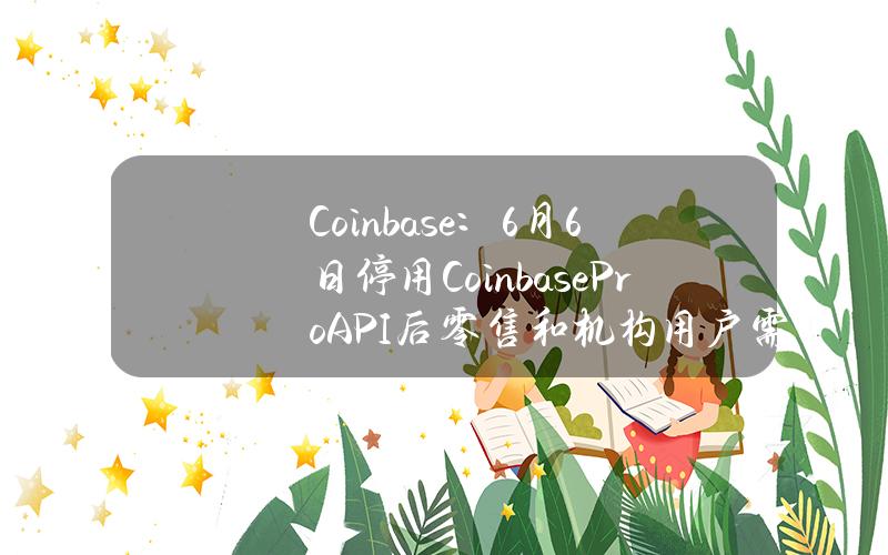 Coinbase：6月6日停用CoinbaseProAPI后零售和机构用户需进行切换