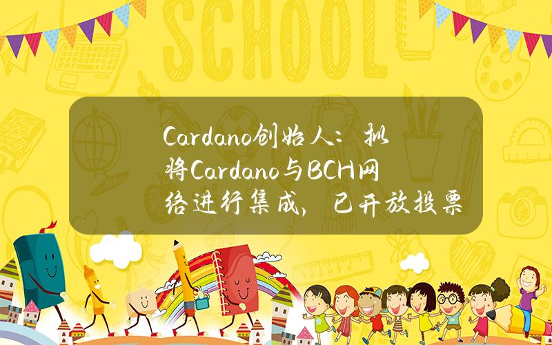 Cardano创始人：拟将Cardano与BCH网络进行集成，已开放投票