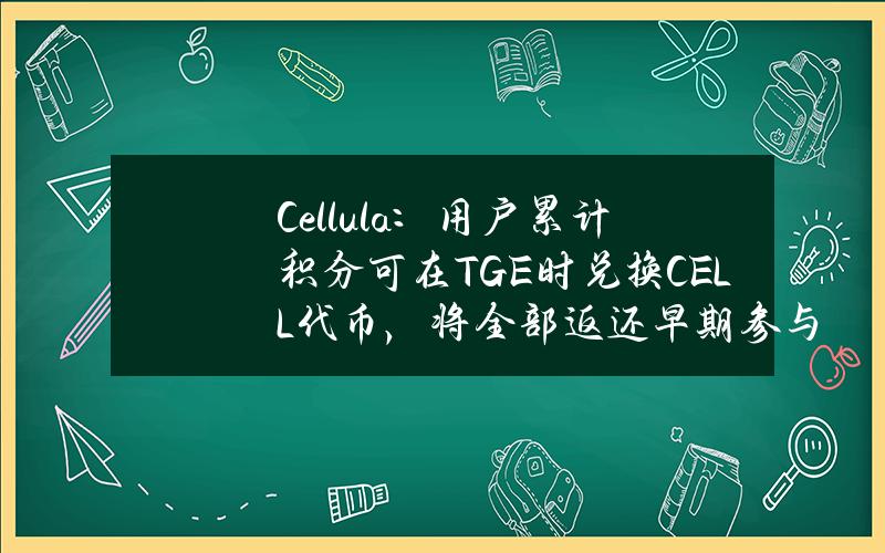 Cellula：用户累计积分可在TGE时兑换CELL代币，将全部返还早期参与用户充电费用