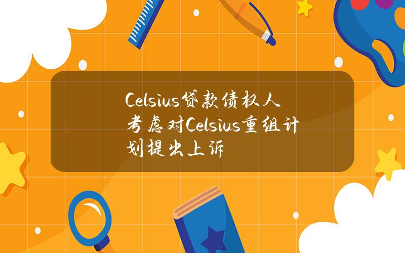 Celsius贷款债权人考虑对Celsius重组计划提出上诉