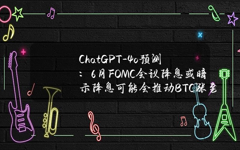 ChatGPT-4o预测：6月FOMC会议降息或暗示降息可能会推动BTC涨至73,000美元至75,000美元之间或更高