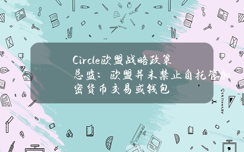 Circle欧盟战略政策总监：欧盟并未禁止自托管加密货币交易或钱包