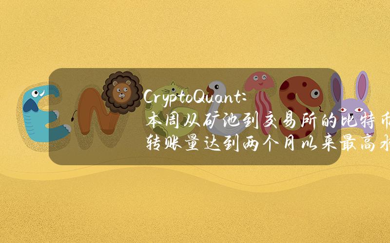 CryptoQuant：本周从矿池到交易所的比特币转账量达到两个月以来最高水平