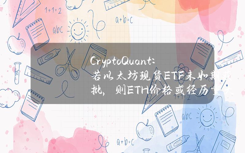 CryptoQuant：若以太坊现货ETF未如期获批，则ETH价格或经历重大调整