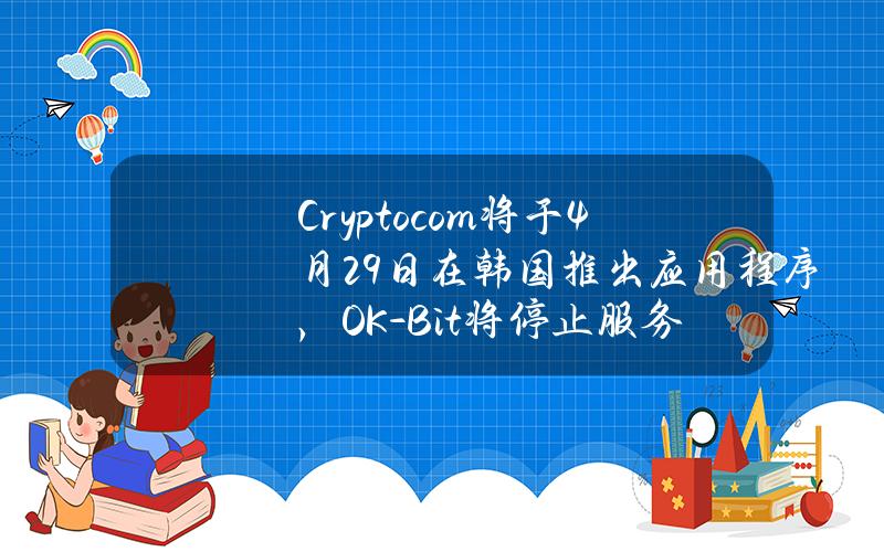 Crypto.com将于4月29日在韩国推出应用程序，OK-Bit将停止服务