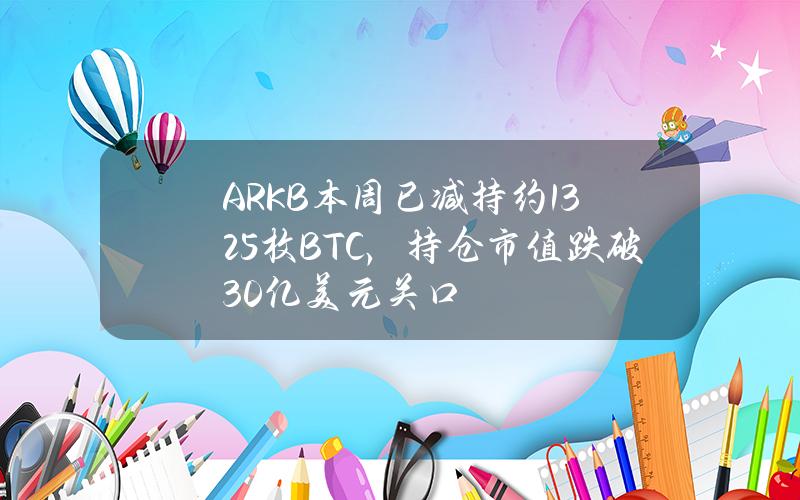 ARKB本周已减持约1325枚BTC，持仓市值跌破30亿美元关口