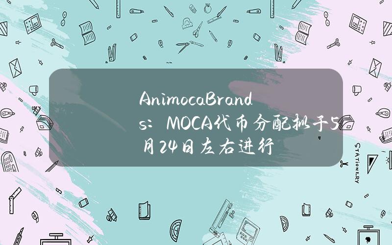 AnimocaBrands：MOCA代币分配拟于5月24日左右进行