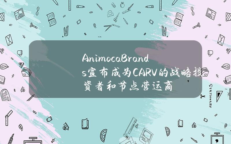 AnimocaBrands宣布成为CARV的战略投资者和节点营运商