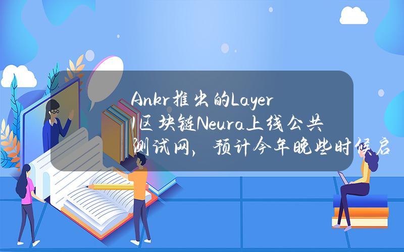 Ankr推出的Layer1区块链Neura上线公共测试网，预计今年晚些时候启动主网