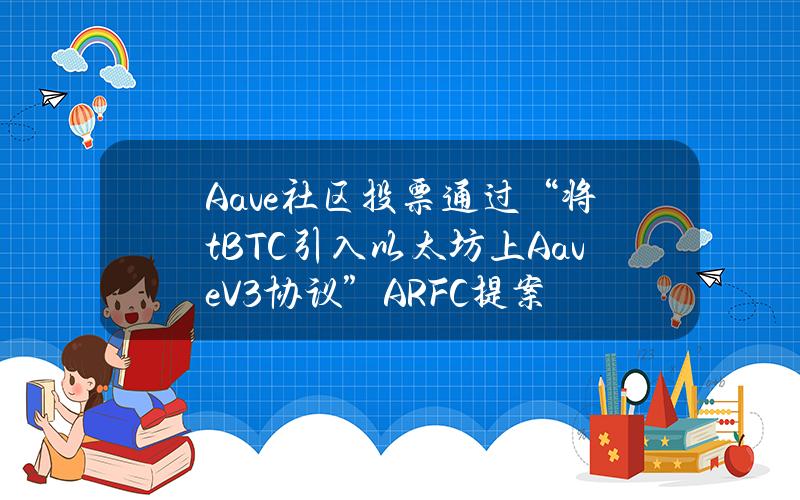 Aave社区投票通过“将tBTC引入以太坊上AaveV3协议”ARFC提案