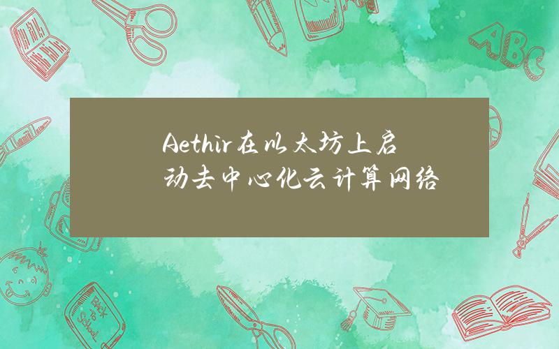 Aethir在以太坊上启动去中心化云计算网络