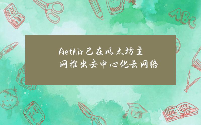 Aethir已在以太坊主网推出去中心化云网络