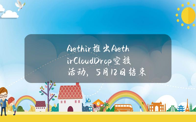 Aethir推出AethirCloudDrop空投活动，5月12日结束