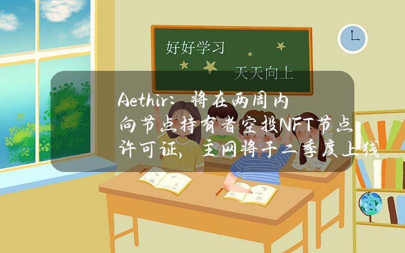 Aethir：将在两周内向节点持有者空投NFT节点许可证，主网将于二季度上线