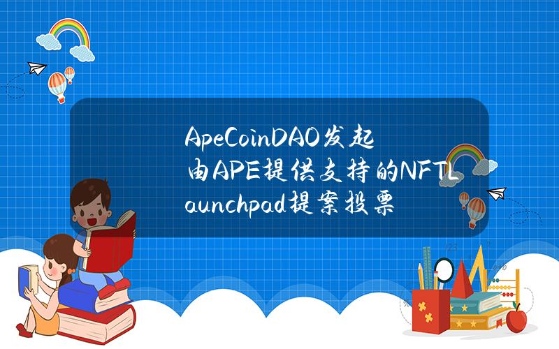 ApeCoinDAO发起由APE提供支持的NFTLaunchpad提案投票