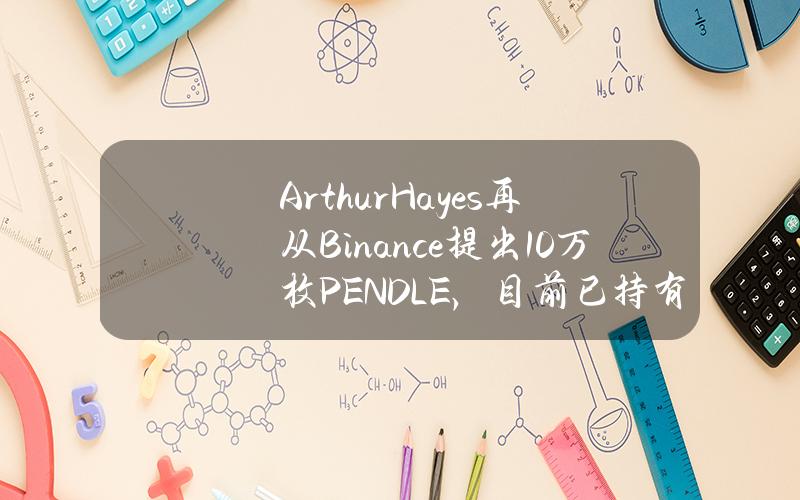 ArthurHayes再从Binance提出10万枚PENDLE，目前已持有1021万美元PENDLE