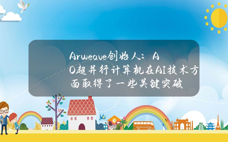 Arweave创始人：AO超并行计算机在AI技术方面取得了一些关键突破