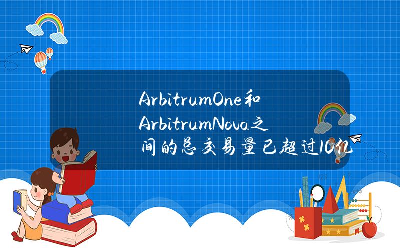 ArbitrumOne和ArbitrumNova之间的总交易量已超过10亿