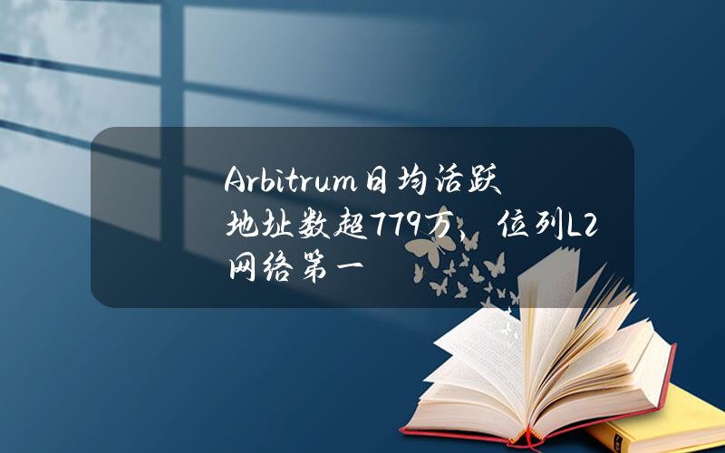 Arbitrum日均活跃地址数超77.9万，位列L2网络第一