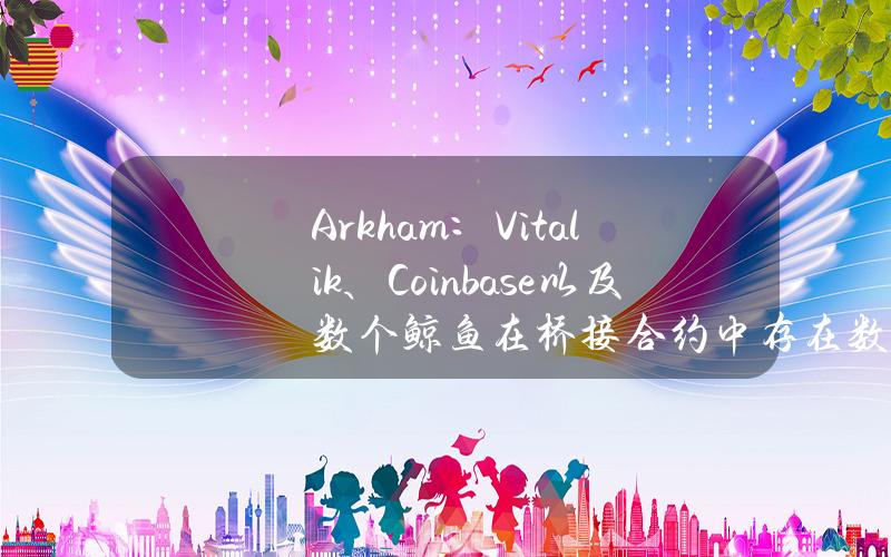 Arkham：Vitalik、Coinbase以及数个鲸鱼在桥接合约中存在数百万美元加密资产