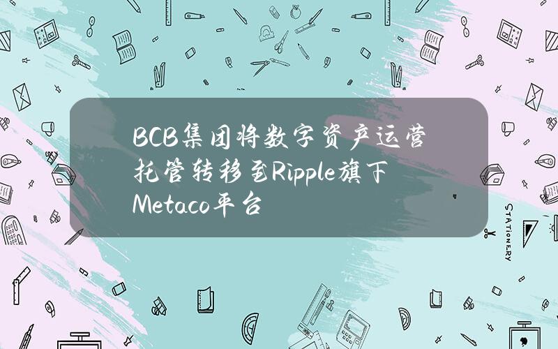 BCB集团将数字资产运营托管转移至Ripple旗下Metaco平台