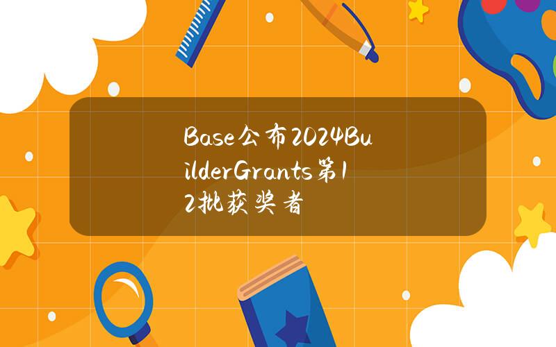 Base公布2024BuilderGrants第12批获奖者