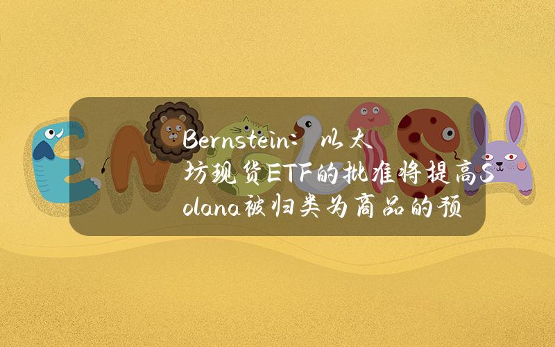 Bernstein：以太坊现货ETF的批准将提高Solana被归类为商品的预期