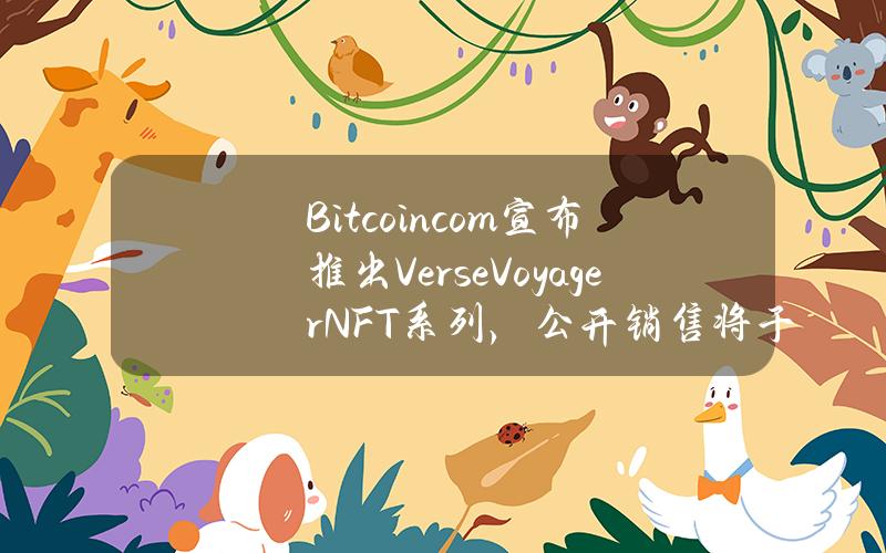 Bitcoin.com宣布推出VerseVoyagerNFT系列，公开销售将于4月24日开始